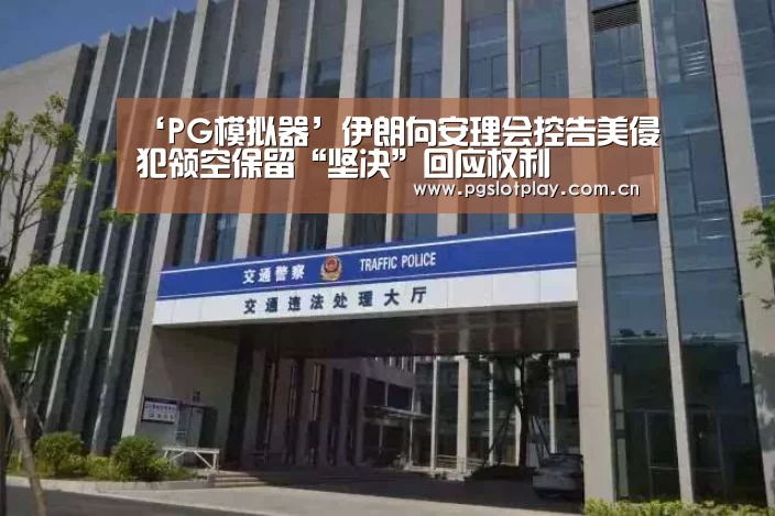 ‘PG模拟器’伊朗向安理会控告美侵犯领空保留“坚决”回应权利(图1) pg电子