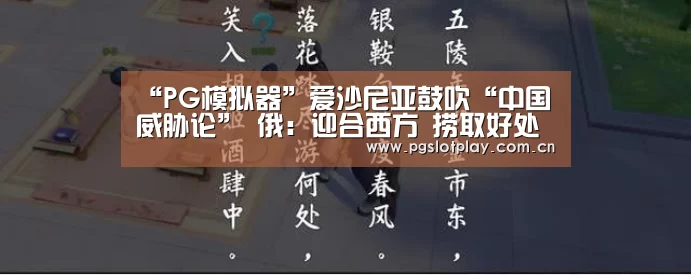 “PG模拟器”爱沙尼亚鼓吹“中国威胁论” 俄:迎合西方 捞取好处(图1) PG试玩