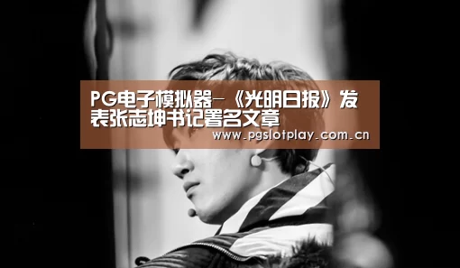 PG电子模拟器-《光明日报》发表张志坤书记署名文章(图2) PG模拟器